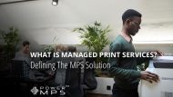 What Is Managed Print Services? Defining The MPS Solution